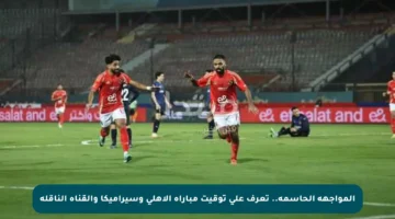 المواجهة الحاسمة.. تعرف على توقيت مباراة الأهلي وسيراميكا والقناة الناقلة